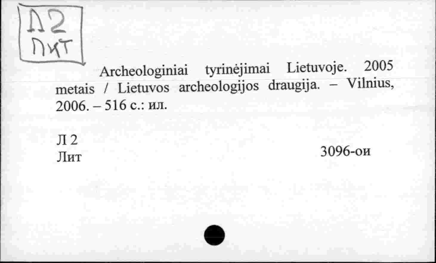 ﻿А2
Гічт
Archeologiniai tyrinêjimai Lietuvoje. 2005 metais / Lietuvos archeologijos draugija. - Vilnius, 2006.-516c.: ил.
Л2
Лит
3096-ои